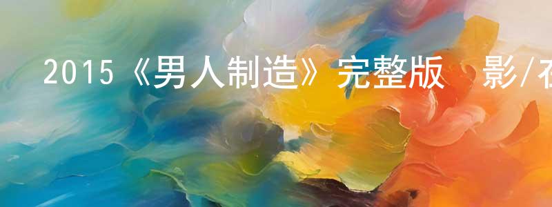 鄧秀秀發布2015《男人制造》完整版電影/在線觀看/百度云-美劇天堂
